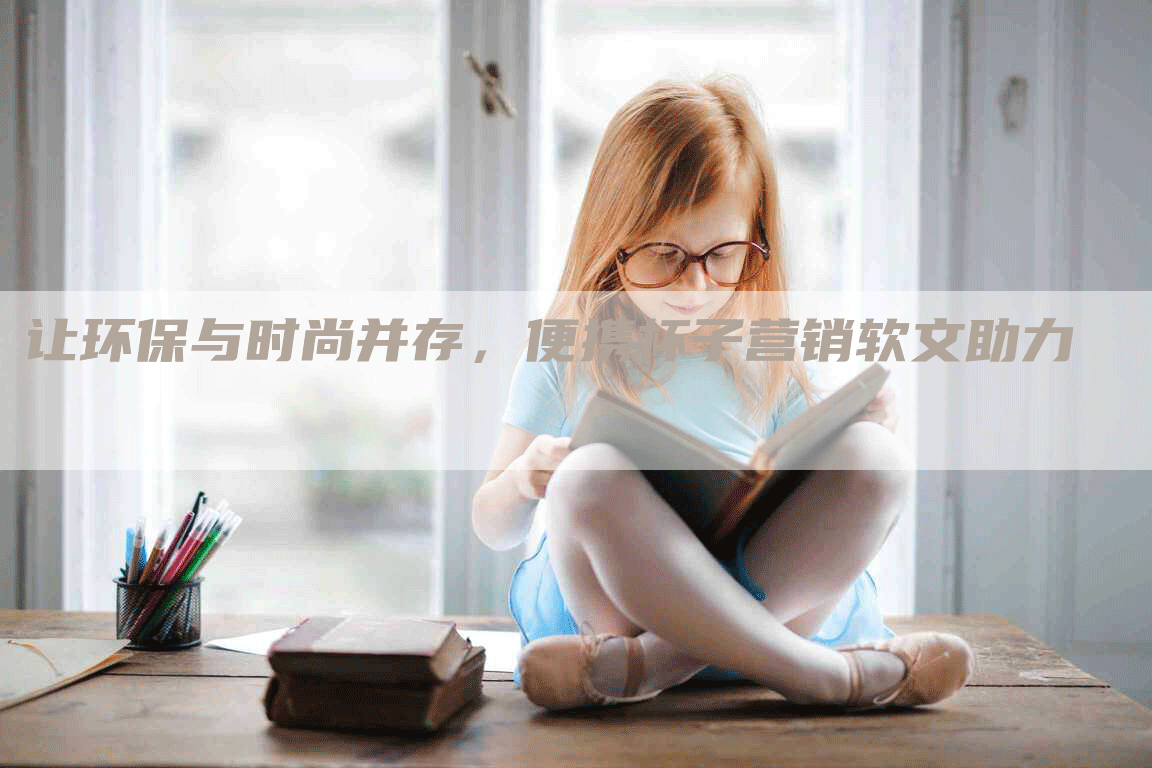 让环保与时尚并存，便携杯子营销软文助力