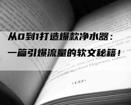 从0到1打造爆款净水器：一篇引爆流量的软文秘籍！