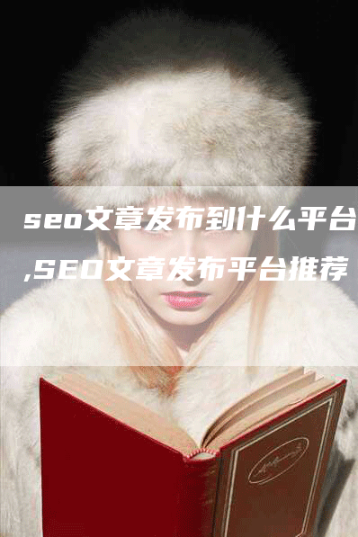 seo文章发布到什么平台,SEO文章发布平台推荐