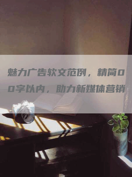 魅力广告软文范例，精简00字以内，助力新媒体营销