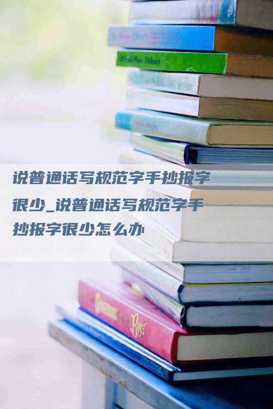 说普通话写规范字手抄报字很少_说普通话写规范字手抄报字很少怎么办