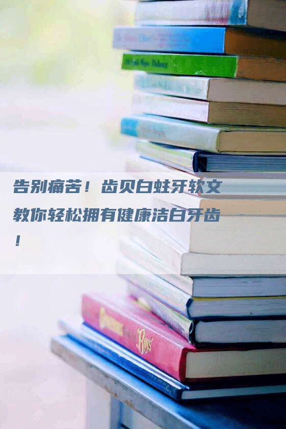 告别痛苦！齿贝白蛀牙软文教你轻松拥有健康洁白牙齿！