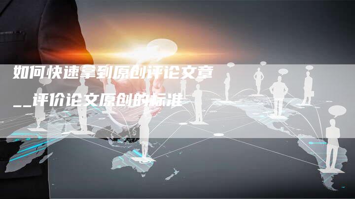 如何快速拿到原创评论文章__评价论文原创的标准