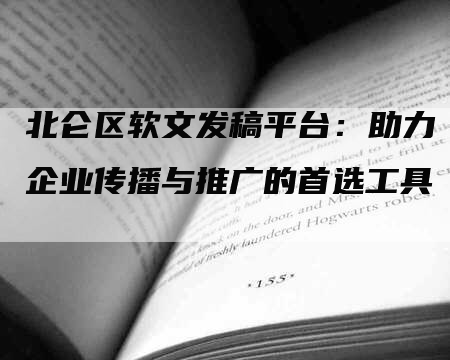 北仑区软文发稿平台：助力企业传播与推广的首选工具