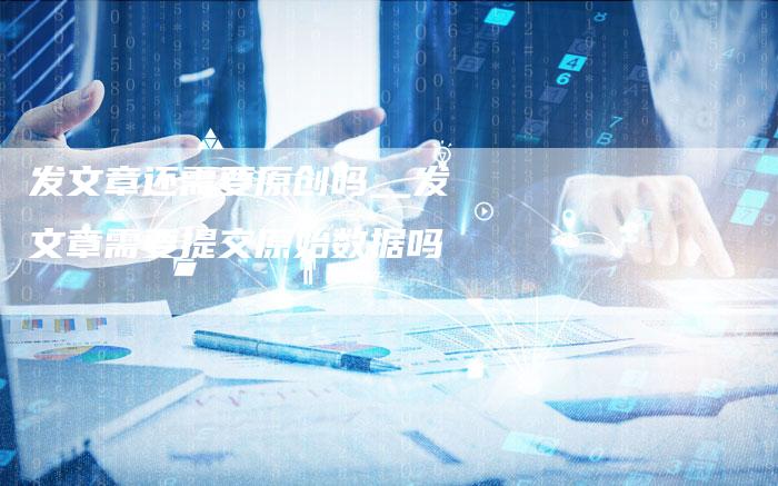 发文章还需要原创吗__发文章需要提交原始数据吗