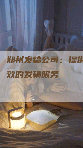 郑州发稿公司：提供专业高效的发稿服务