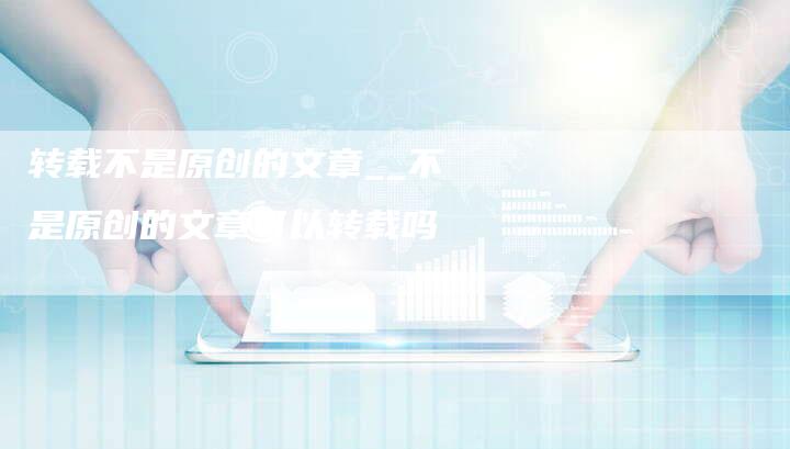 转载不是原创的文章__不是原创的文章可以转载吗