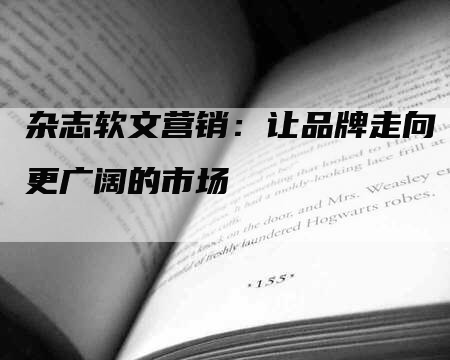 杂志软文营销：让品牌走向更广阔的市场