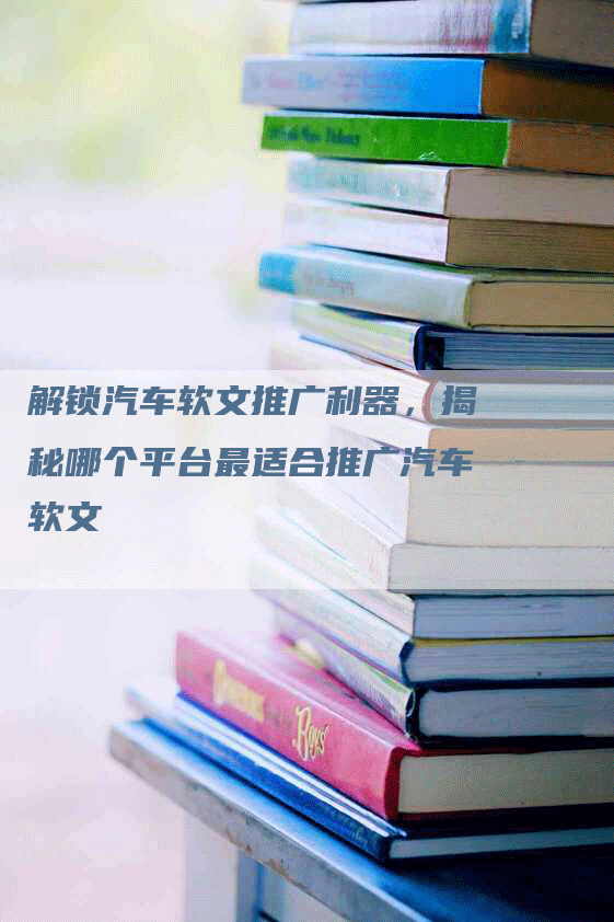 解锁汽车软文推广利器，揭秘哪个平台最适合推广汽车软文