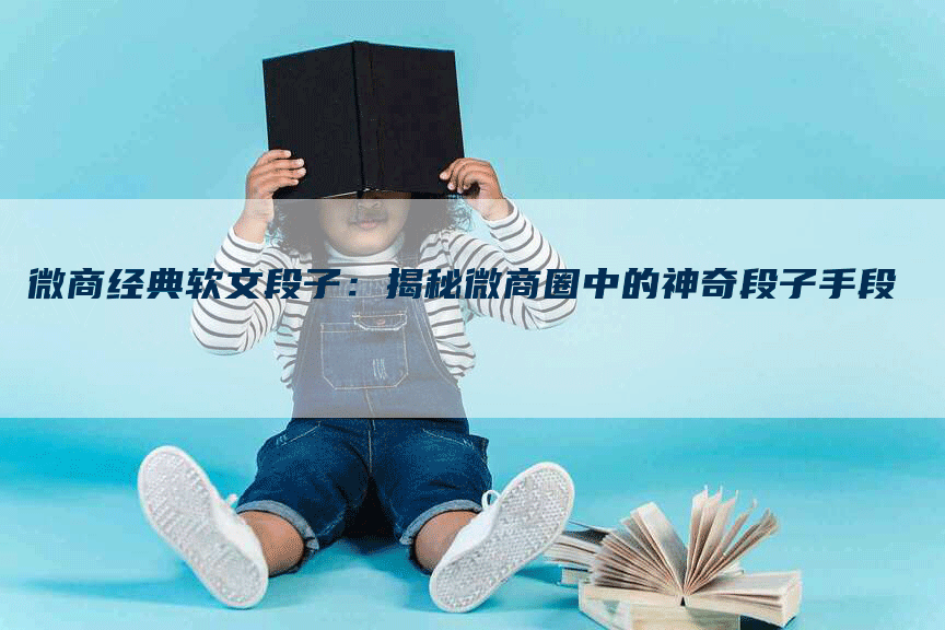 微商经典软文段子：揭秘微商圈中的神奇段子手段