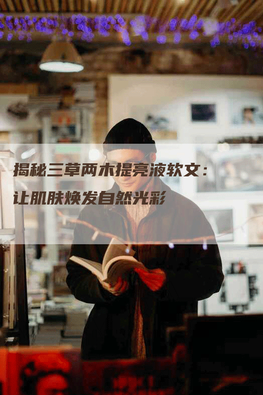 揭秘三草两木提亮液软文：让肌肤焕发自然光彩