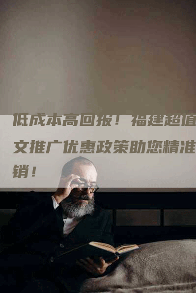 低成本高回报！福建超值软文推广优惠政策助您精准营销！