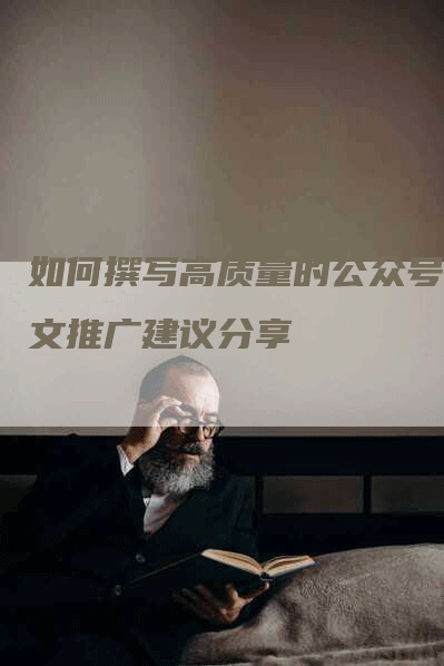 如何撰写高质量的公众号软文推广建议分享