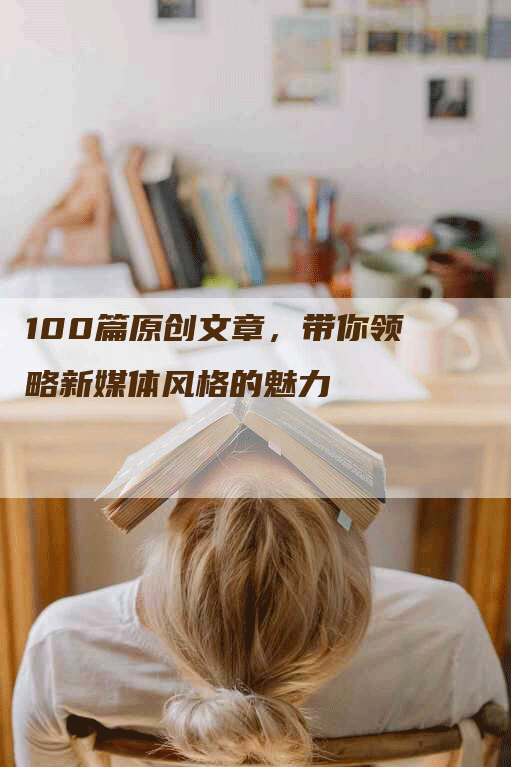 100篇原创文章，带你领略新媒体风格的魅力