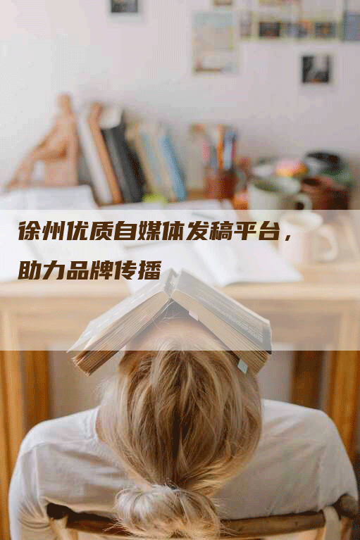 徐州优质自媒体发稿平台，助力品牌传播