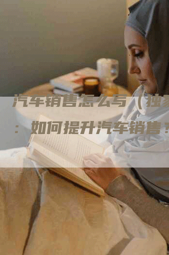 汽车销售怎么写（独家解析：如何提升汽车销售？）