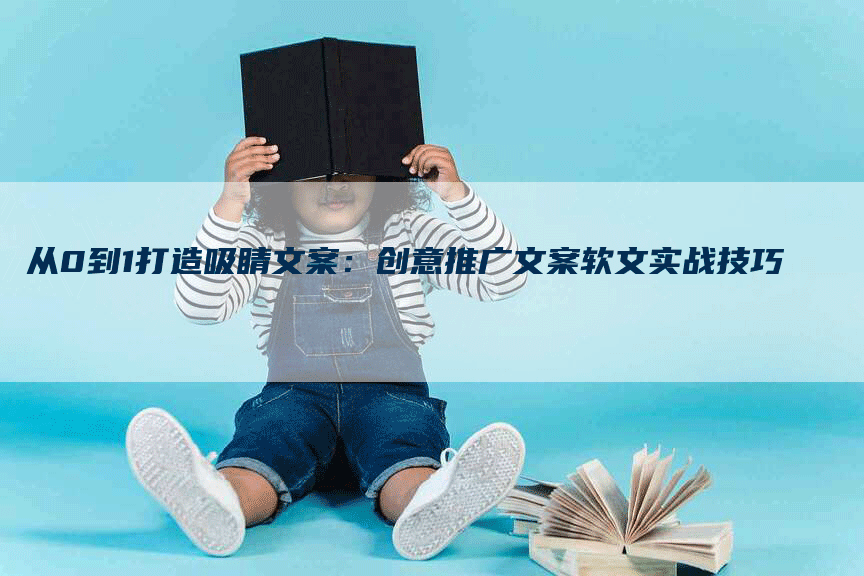 从0到1打造吸睛文案：创意推广文案软文实战技巧