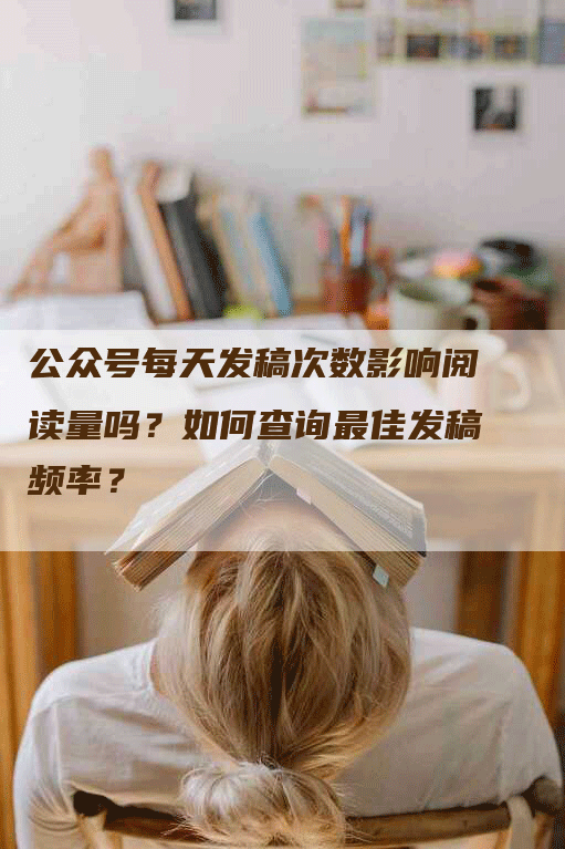 公众号每天发稿次数影响阅读量吗？如何查询最佳发稿频率？