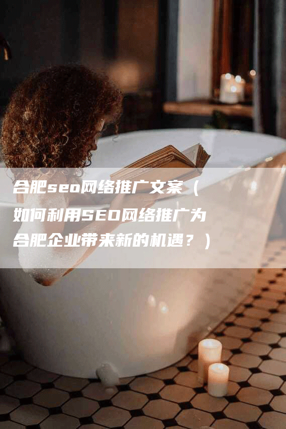 合肥seo网络推广文案（如何利用SEO网络推广为合肥企业带来新的机遇？）