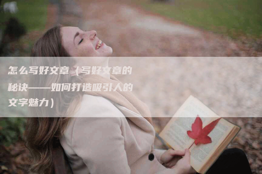 怎么写好文章（写好文章的秘诀——如何打造吸引人的文字魅力）