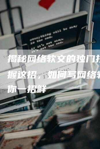 揭秘网络软文的独门技巧掌握这招，如何写网络软文教你一招鲜