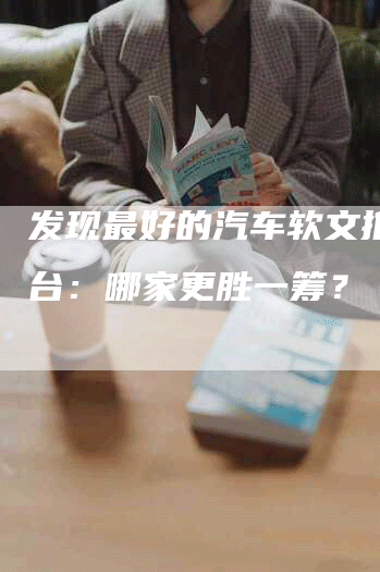 发现最好的汽车软文推广平台：哪家更胜一筹？