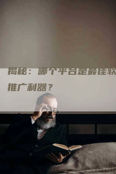 揭秘：哪个平台是最佳软文推广利器？