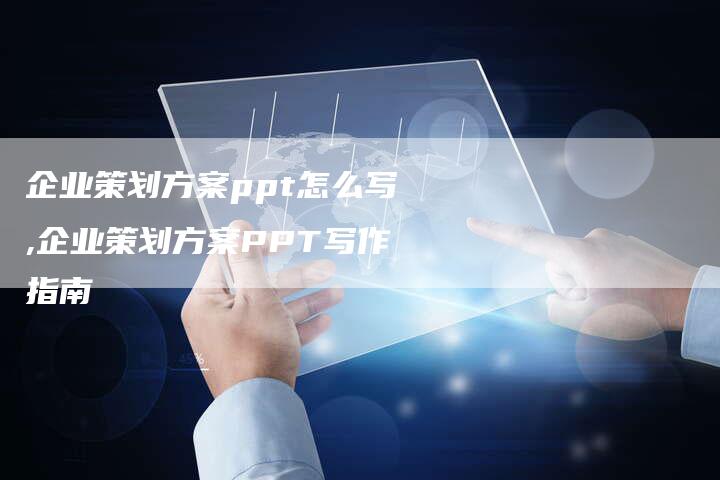 企业策划方案ppt怎么写,企业策划方案PPT写作指南