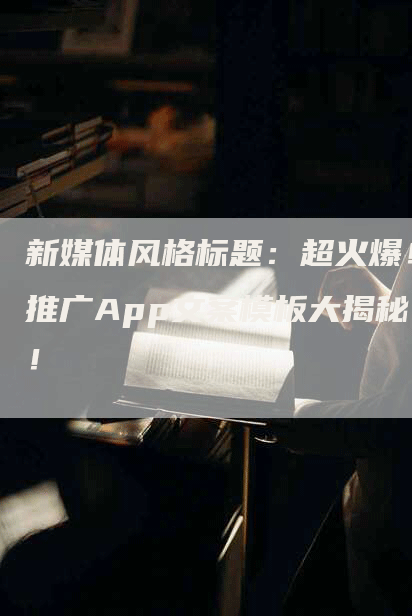 新媒体风格标题：超火爆！推广App文案模板大揭秘！