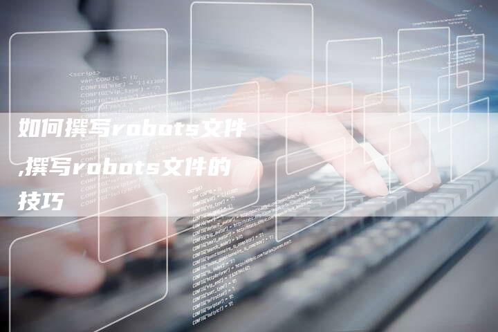 如何撰写robots文件,撰写robots文件的技巧