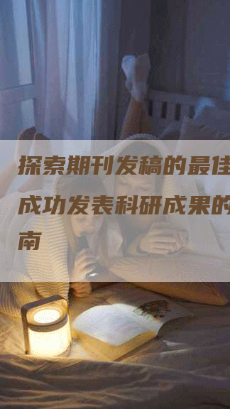 探索期刊发稿的最佳策略：成功发表科研成果的关键指南