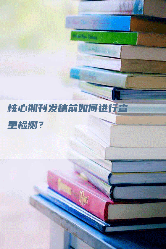 核心期刊发稿前如何进行查重检测？