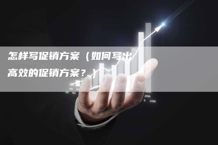 怎样写促销方案（如何写出高效的促销方案？）