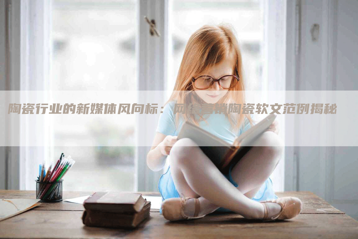 陶瓷行业的新媒体风向标：网络营销陶瓷软文范例揭秘