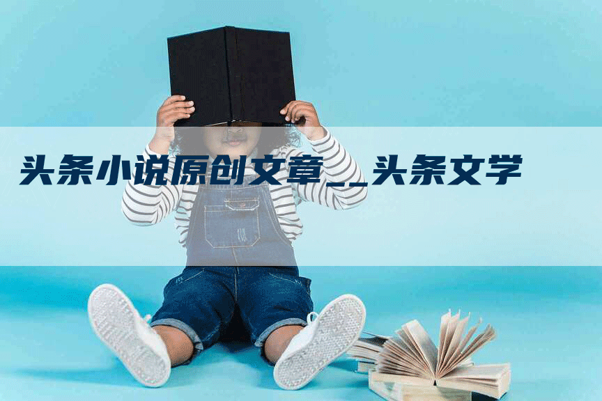 头条小说原创文章__头条文学