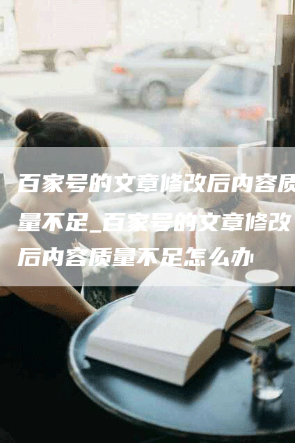 百家号的文章修改后内容质量不足_百家号的文章修改后内容质量不足怎么办