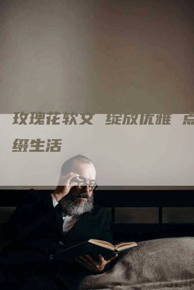 玫瑰花软文 绽放优雅 点缀生活