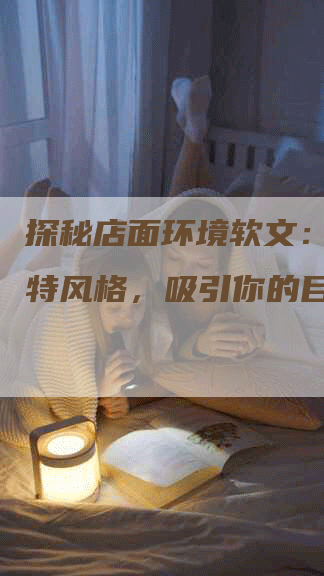 探秘店面环境软文：打造独特风格，吸引你的目光