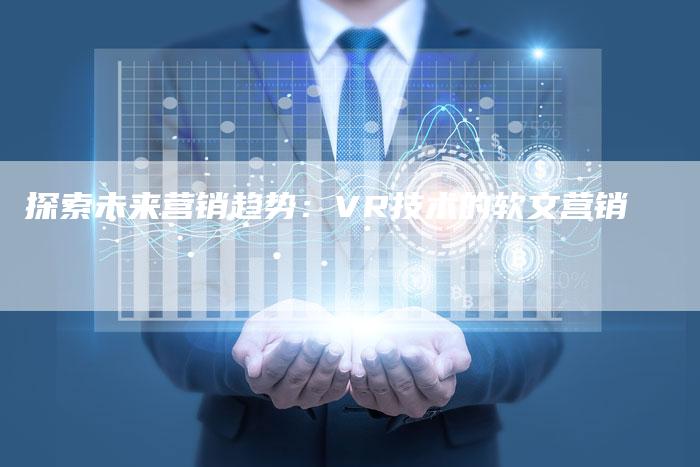 探索未来营销趋势：VR技术的软文营销