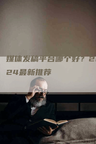 媒体发稿平台哪个好？2024最新推荐