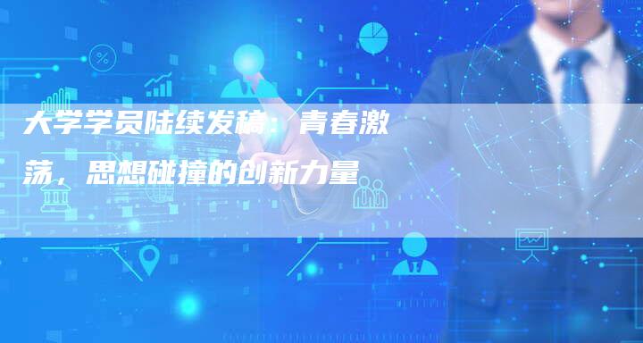 大学学员陆续发稿：青春激荡，思想碰撞的创新力量