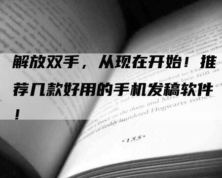 解放双手，从现在开始！推荐几款好用的手机发稿软件！