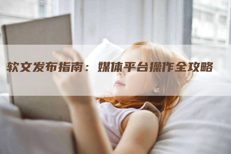 软文发布指南：媒体平台操作全攻略