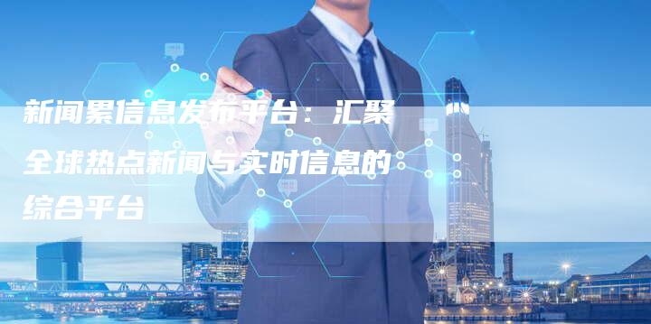 新闻累信息发布平台：汇聚全球热点新闻与实时信息的综合平台