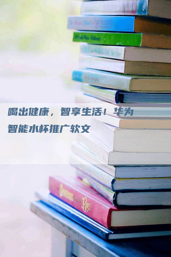 喝出健康，智享生活！华为智能水杯推广软文