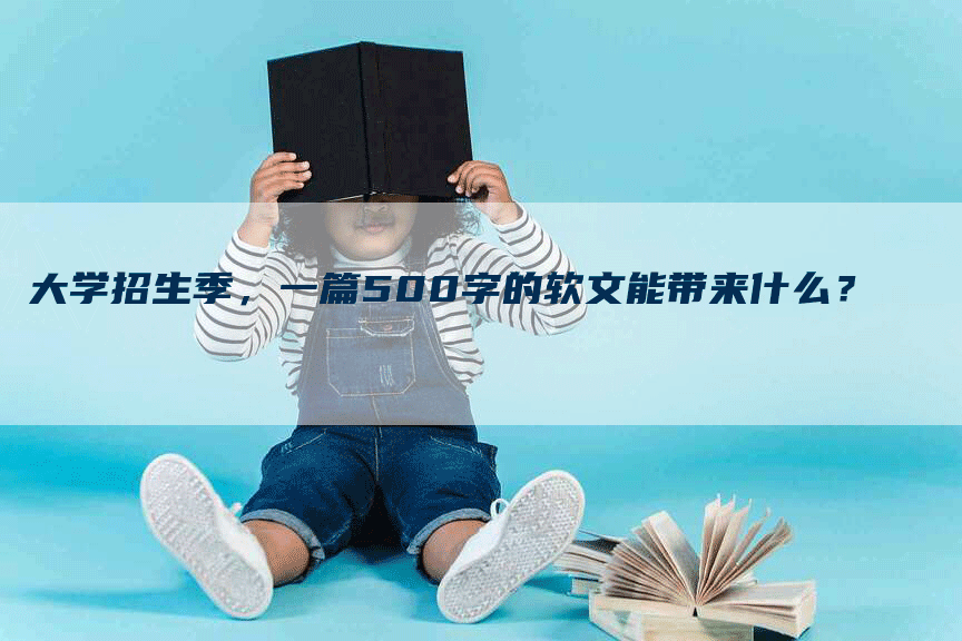 大学招生季，一篇500字的软文能带来什么？