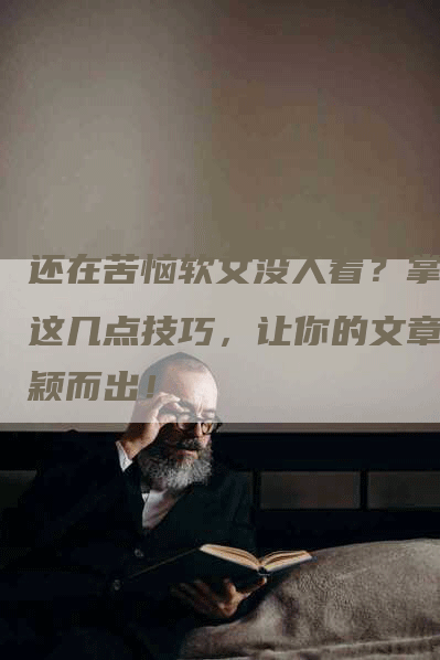 还在苦恼软文没人看？掌握这几点技巧，让你的文章脱颖而出！