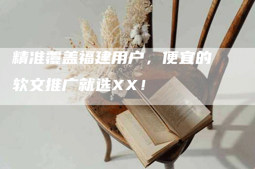 精准覆盖福建用户，便宜的软文推广就选XX！