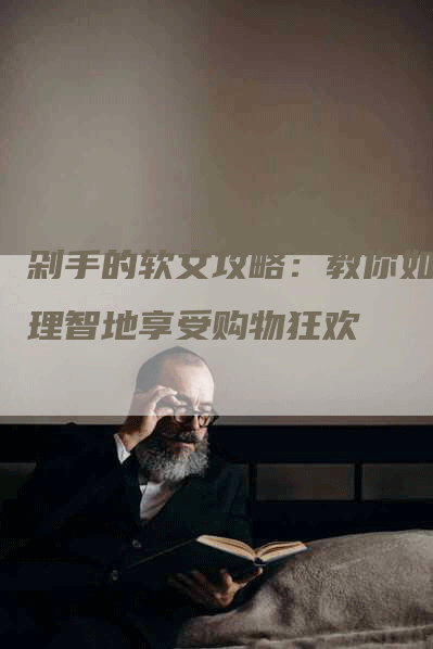 剁手的软文攻略：教你如何理智地享受购物狂欢