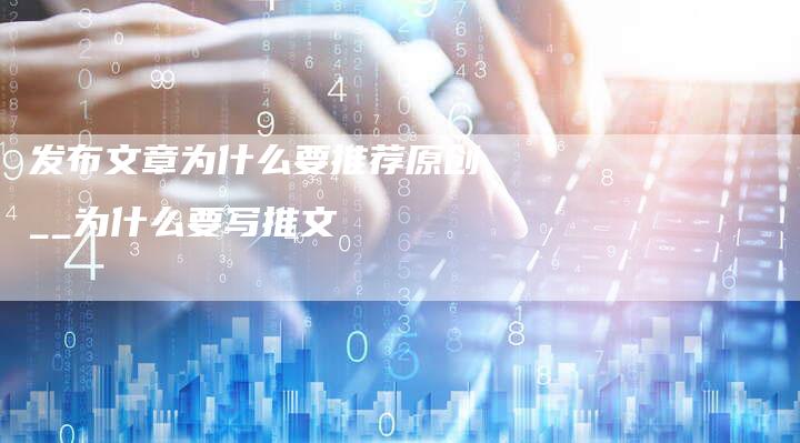 发布文章为什么要推荐原创__为什么要写推文